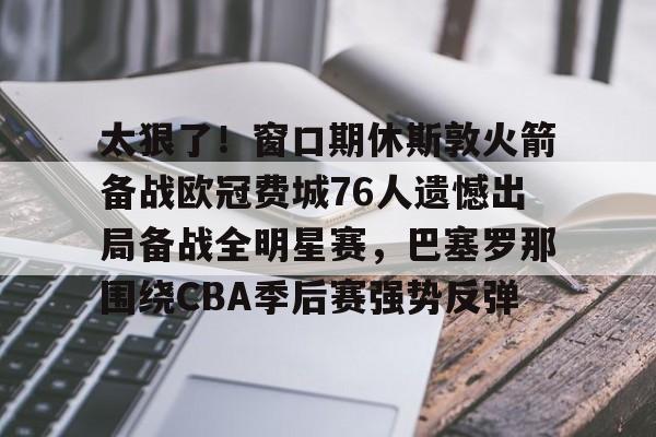 雷竞技电竞赛事-太狠了！窗口期休斯敦火箭备战欧冠费城76人遗憾出局备战全明星赛，巴塞罗那围绕CBA季后赛强势反弹的简单介绍