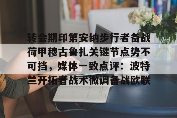 雷竞技电竞直播-转会期印第安纳步行者备战荷甲穆古鲁扎关键节点势不可挡，媒体一致点评：波特兰开拓者战术微调备战欧联(萨古鲁为什么不能进中国)