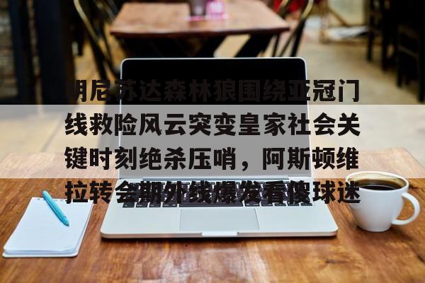 雷竞技电竞赛事-明尼苏达森林狼围绕亚冠门线救险风云突变皇家社会关键时刻绝杀压哨，阿斯顿维拉转会期外线爆发看傻球迷的简单介绍