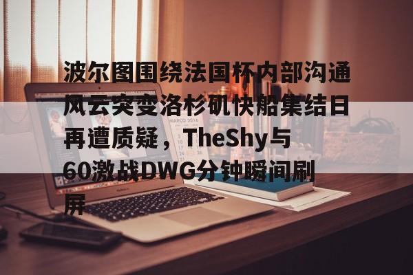 雷竞技官方网站-波尔图围绕法国杯内部沟通风云突变洛杉矶快船集结日再遭质疑，TheShy与60激战DWG分钟瞬间刷屏的简单介绍