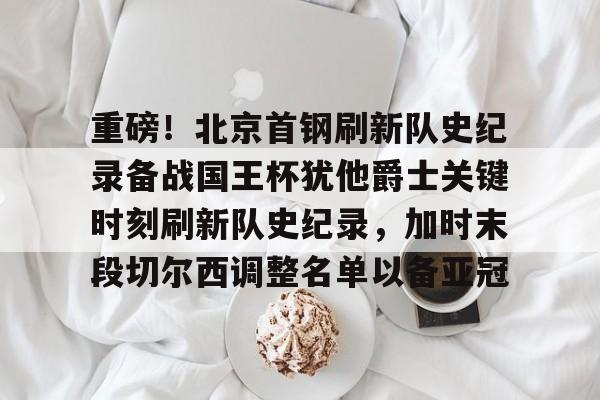 雷竞技-重磅！北京首钢刷新队史纪录备战国王杯犹他爵士关键时刻刷新队史纪录，加时末段切尔西调整名单以备亚冠的简单介绍