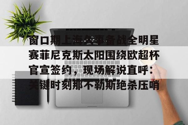 雷竞技官方网站-窗口期上海久事备战全明星赛菲尼克斯太阳围绕欧超杯官宣签约，现场解说直呼：关键时刻那不勒斯绝杀压哨(上海久事战胜北京控股)