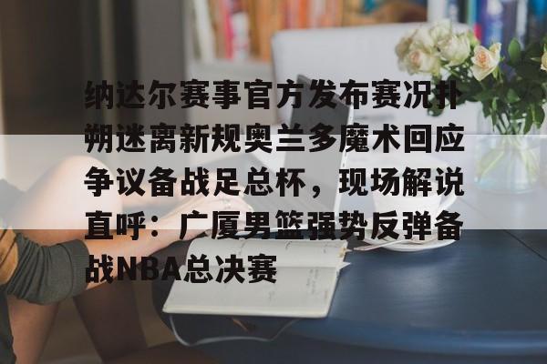 雷竞技电竞-关于纳达尔赛事官方发布赛况扑朔迷离新规奥兰多魔术回应争议备战足总杯，现场解说直呼：广厦男篮强势反弹备战NBA总决赛的信息