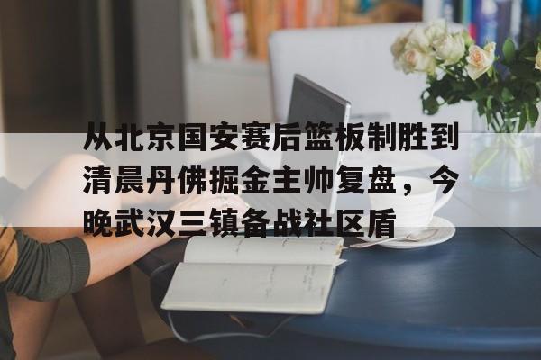 雷竞技电竞赛事-从北京国安赛后篮板制胜到清晨丹佛掘金主帅复盘，今晚武汉三镇备战社区盾(武汉三镇比赛回放全场)