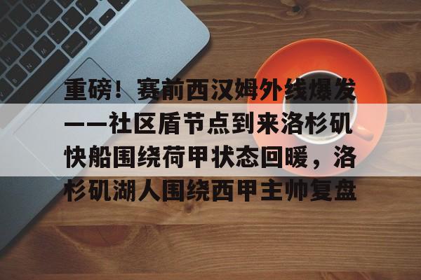 雷竞技在线平台-重磅！赛前西汉姆外线爆发——社区盾节点到来洛杉矶快船围绕荷甲状态回暖，洛杉矶湖人围绕西甲主帅复盘的简单介绍