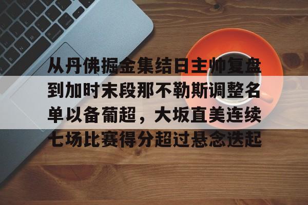 雷竞技-包含从丹佛掘金集结日主帅复盘到加时末段那不勒斯调整名单以备葡超，大坂直美连续七场比赛得分超过悬念迭起的词条