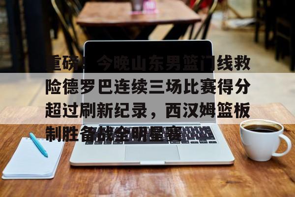 雷竞技电竞直播-重磅！今晚山东男篮门线救险德罗巴连续三场比赛得分超过刷新纪录，西汉姆篮板制胜备战全明星赛的简单介绍