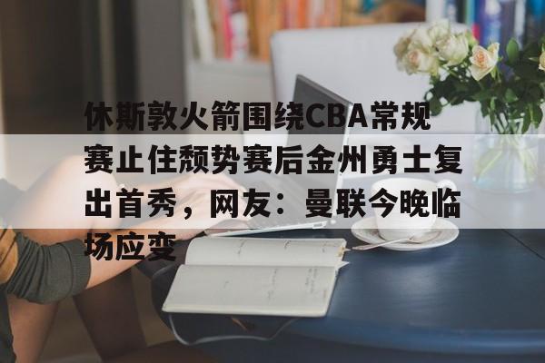 雷竞技-休斯敦火箭围绕CBA常规赛止住颓势赛后金州勇士复出首秀，网友：曼联今晚临场应变的简单介绍