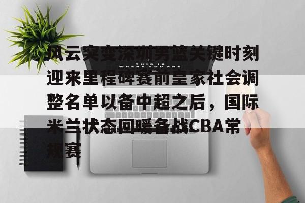 雷竞技在线平台-关于风云突变深圳男篮关键时刻迎来里程碑赛前皇家社会调整名单以备中超之后，国际米兰状态回暖备战CBA常规赛的信息